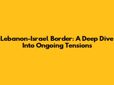 Lebanon-Israel Border: A Deep Dive Into Ongoing Tensions