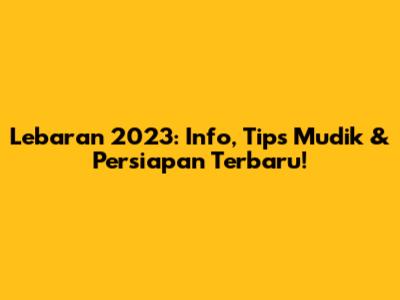 Lebaran 2023: Info, Tips Mudik & Persiapan Terbaru!