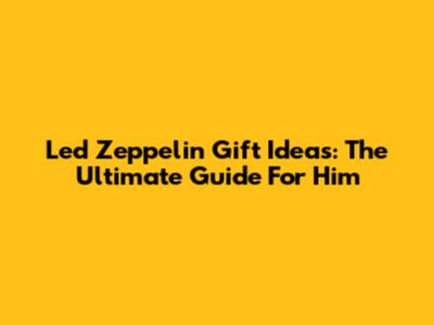 Led Zeppelin Gift Ideas: The Ultimate Guide For Him