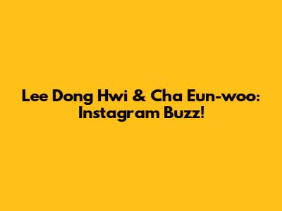 Lee Dong Hwi & Cha Eun-woo: Instagram Buzz!