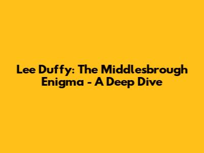 Lee Duffy: The Middlesbrough Enigma - A Deep Dive