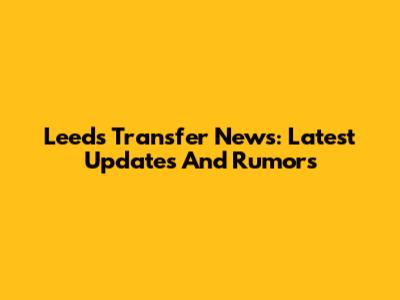 Leeds Transfer News: Latest Updates And Rumors