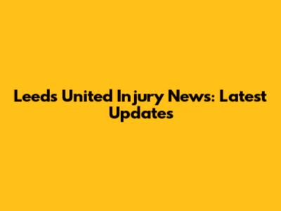 Leeds United Injury News: Latest Updates