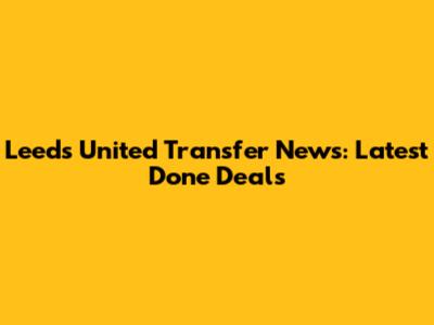 Leeds United Transfer News: Latest Done Deals