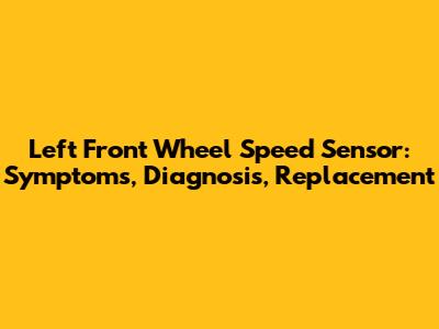 Left Front Wheel Speed Sensor: Symptoms, Diagnosis, Replacement
