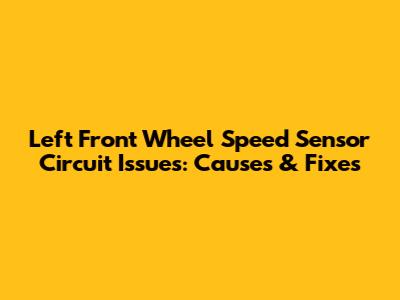 Left Front Wheel Speed Sensor Circuit Issues: Causes & Fixes