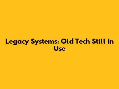 Legacy Systems: Old Tech Still In Use
