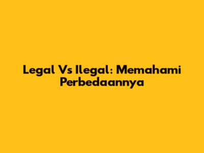 Legal Vs Ilegal: Memahami Perbedaannya