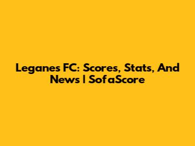 Leganes FC: Scores, Stats, And News | SofaScore