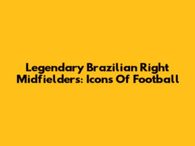 Legendary Brazilian Right Midfielders: Icons Of Football