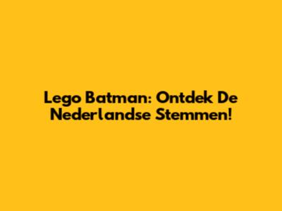 Lego Batman: Ontdek De Nederlandse Stemmen!