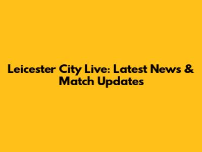 Leicester City Live: Latest News & Match Updates