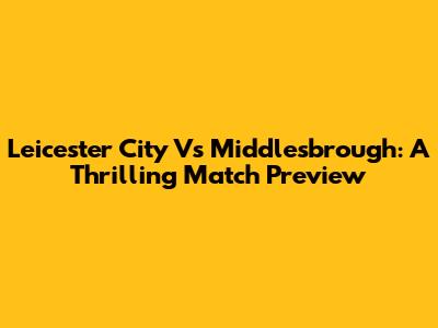 Leicester City Vs Middlesbrough: A Thrilling Match Preview