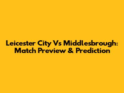 Leicester City Vs Middlesbrough: Match Preview & Prediction