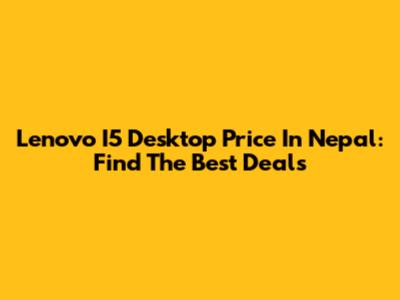 Lenovo I5 Desktop Price In Nepal: Find The Best Deals