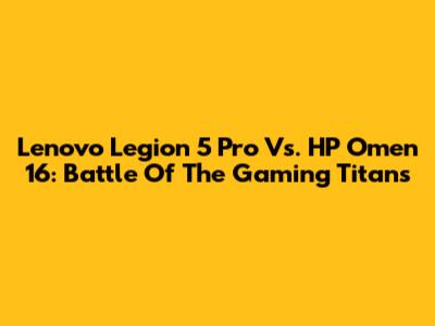 Lenovo Legion 5 Pro Vs. HP Omen 16: Battle Of The Gaming Titans