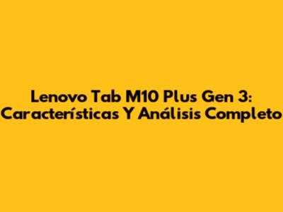 Lenovo Tab M10 Plus Gen 3: Características Y Análisis Completo