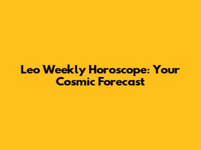 Leo Weekly Horoscope: Your Cosmic Forecast