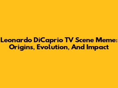 Leonardo DiCaprio TV Scene Meme: Origins, Evolution, And Impact