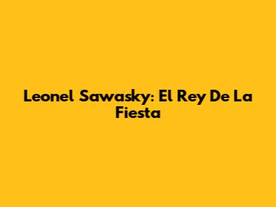 Leonel Sawasky: El Rey De La Fiesta