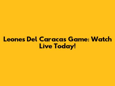 Leones Del Caracas Game: Watch Live Today!