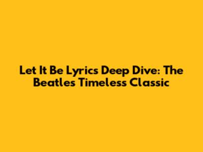Let It Be Lyrics Deep Dive: The Beatles' Timeless Classic