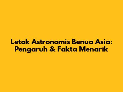 Letak Astronomis Benua Asia: Pengaruh & Fakta Menarik