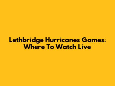 Lethbridge Hurricanes Games: Where To Watch Live