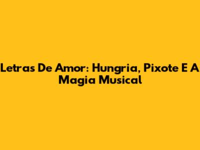 Letras De Amor: Hungria, Pixote E A Magia Musical