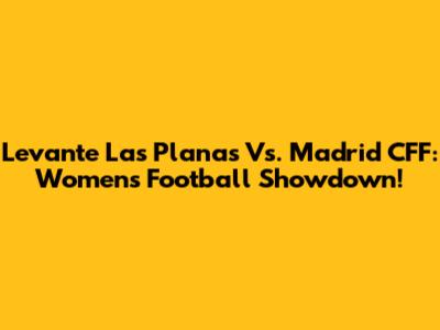 Levante Las Planas Vs. Madrid CFF: Women's Football Showdown!
