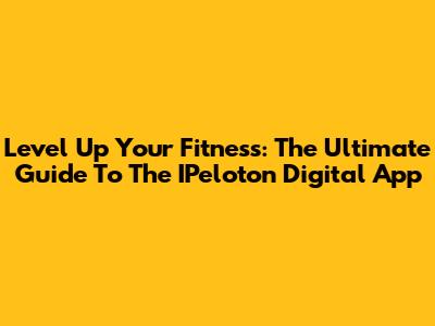 Level Up Your Fitness: The Ultimate Guide To The IPeloton Digital App