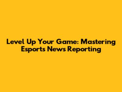 Level Up Your Game: Mastering Esports News Reporting