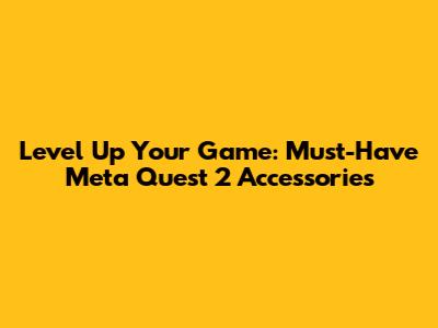 Level Up Your Game: Must-Have Meta Quest 2 Accessories