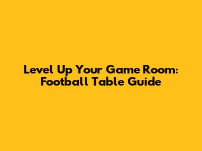 Level Up Your Game Room: Football Table Guide