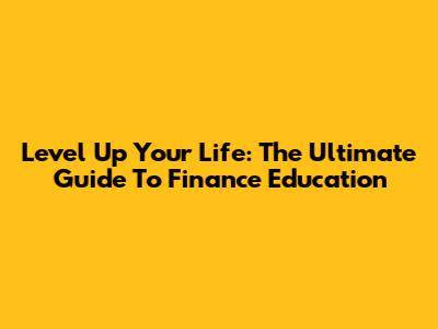 Level Up Your Life: The Ultimate Guide To Finance Education
