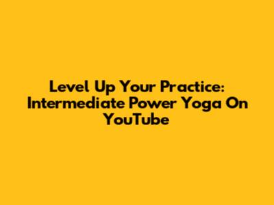Level Up Your Practice: Intermediate Power Yoga On YouTube