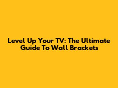 Level Up Your TV: The Ultimate Guide To Wall Brackets