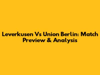 Leverkusen Vs Union Berlin: Match Preview & Analysis