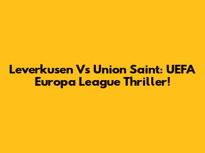 Leverkusen Vs Union Saint: UEFA Europa League Thriller!