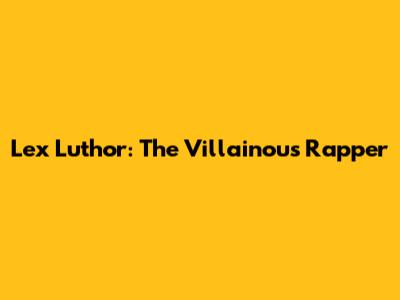 Lex Luthor: The Villainous Rapper