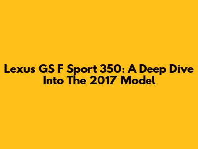 Lexus GS F Sport 350: A Deep Dive Into The 2017 Model