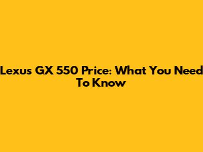 Lexus GX 550 Price: What You Need To Know