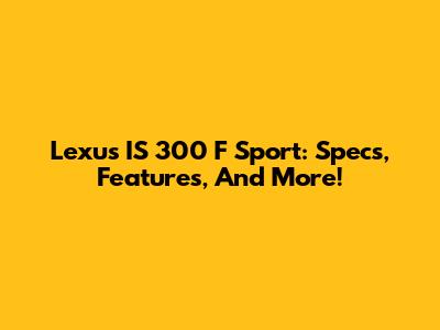 Lexus IS 300 F Sport: Specs, Features, And More!