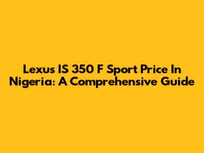 Lexus IS 350 F Sport Price In Nigeria: A Comprehensive Guide