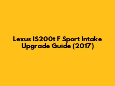 Lexus IS200t F Sport Intake Upgrade Guide (2017)