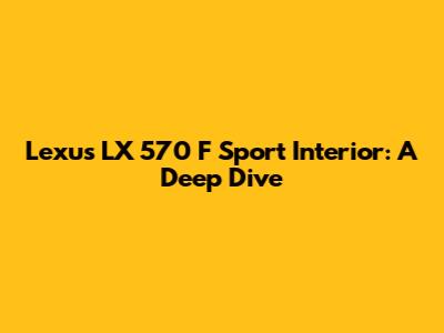 Lexus LX 570 F Sport Interior: A Deep Dive