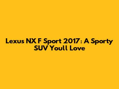 Lexus NX F Sport 2017: A Sporty SUV You'll Love