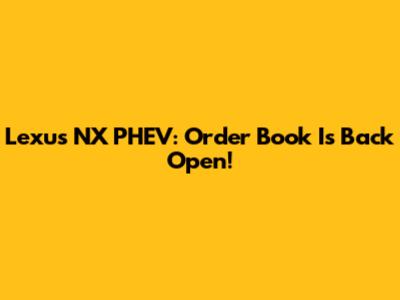 Lexus NX PHEV: Order Book Is Back Open!