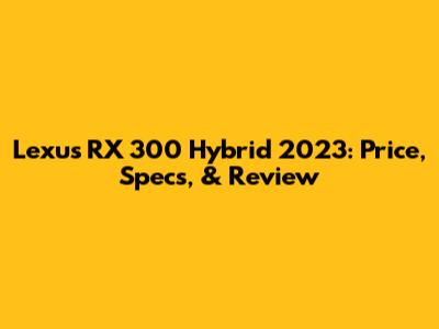Lexus RX 300 Hybrid 2023: Price, Specs, & Review