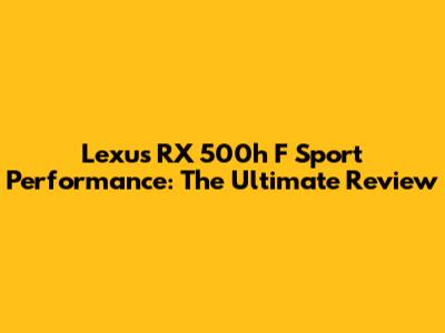 Lexus RX 500h F Sport Performance: The Ultimate Review